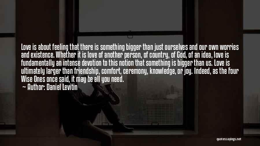 Daniel Levitin Quotes: Love Is About Feeling That There Is Something Bigger Than Just Ourselves And Our Own Worries And Existence. Whether It