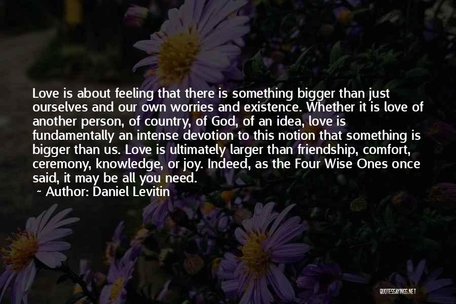 Daniel Levitin Quotes: Love Is About Feeling That There Is Something Bigger Than Just Ourselves And Our Own Worries And Existence. Whether It