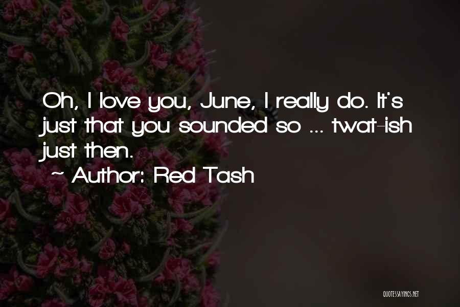 Red Tash Quotes: Oh, I Love You, June, I Really Do. It's Just That You Sounded So ... Twat-ish Just Then.