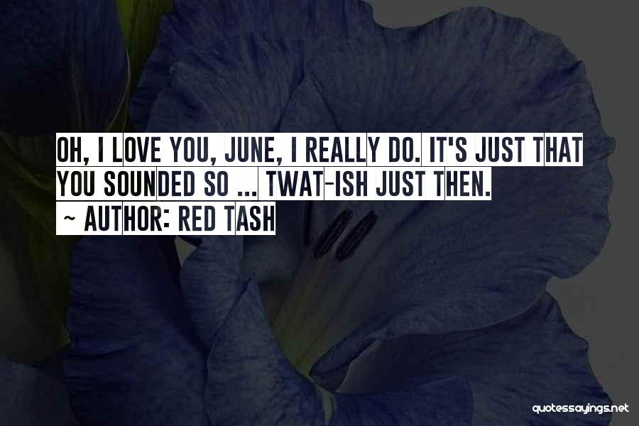 Red Tash Quotes: Oh, I Love You, June, I Really Do. It's Just That You Sounded So ... Twat-ish Just Then.