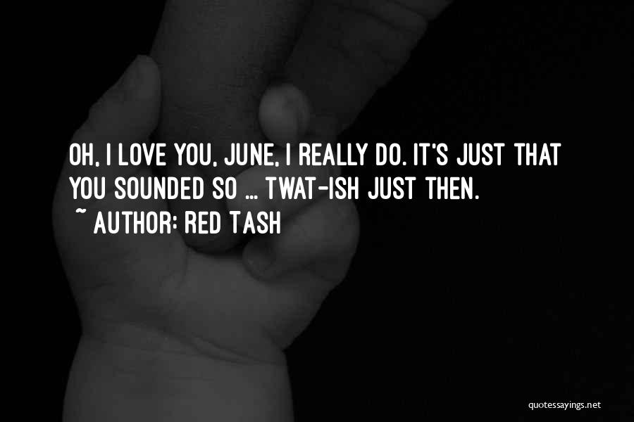 Red Tash Quotes: Oh, I Love You, June, I Really Do. It's Just That You Sounded So ... Twat-ish Just Then.