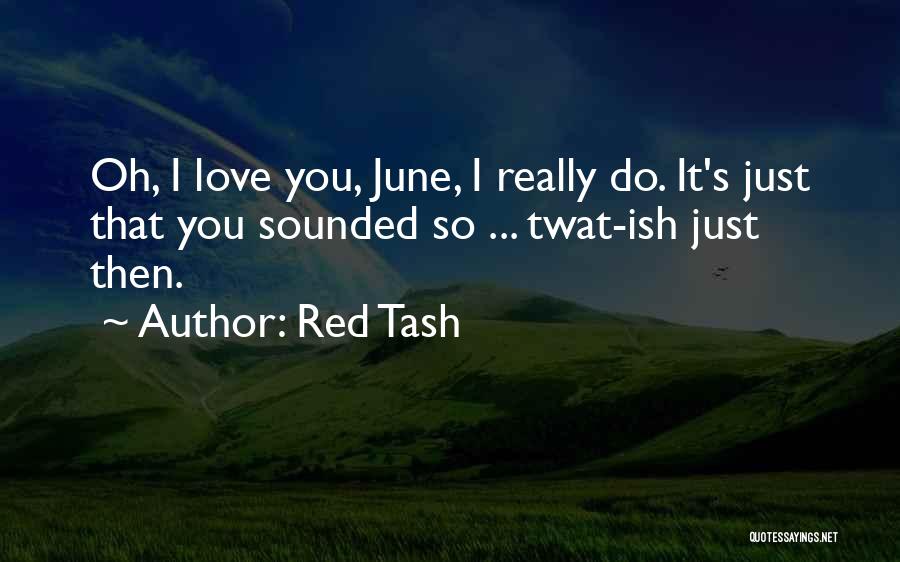 Red Tash Quotes: Oh, I Love You, June, I Really Do. It's Just That You Sounded So ... Twat-ish Just Then.