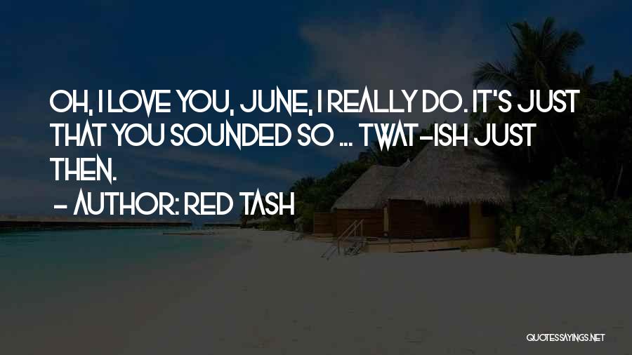 Red Tash Quotes: Oh, I Love You, June, I Really Do. It's Just That You Sounded So ... Twat-ish Just Then.