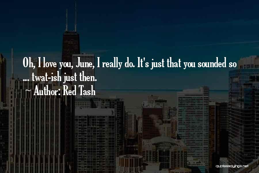 Red Tash Quotes: Oh, I Love You, June, I Really Do. It's Just That You Sounded So ... Twat-ish Just Then.