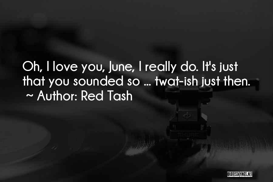 Red Tash Quotes: Oh, I Love You, June, I Really Do. It's Just That You Sounded So ... Twat-ish Just Then.