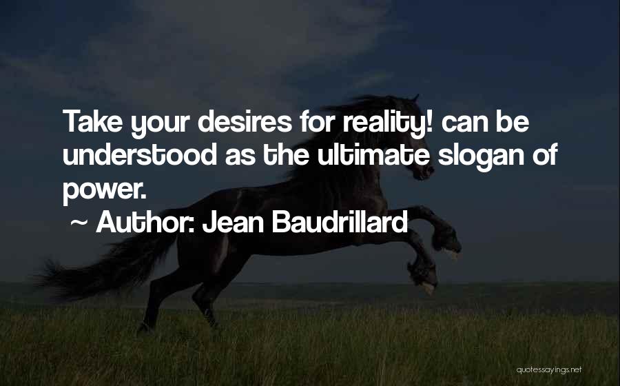 Jean Baudrillard Quotes: Take Your Desires For Reality! Can Be Understood As The Ultimate Slogan Of Power.