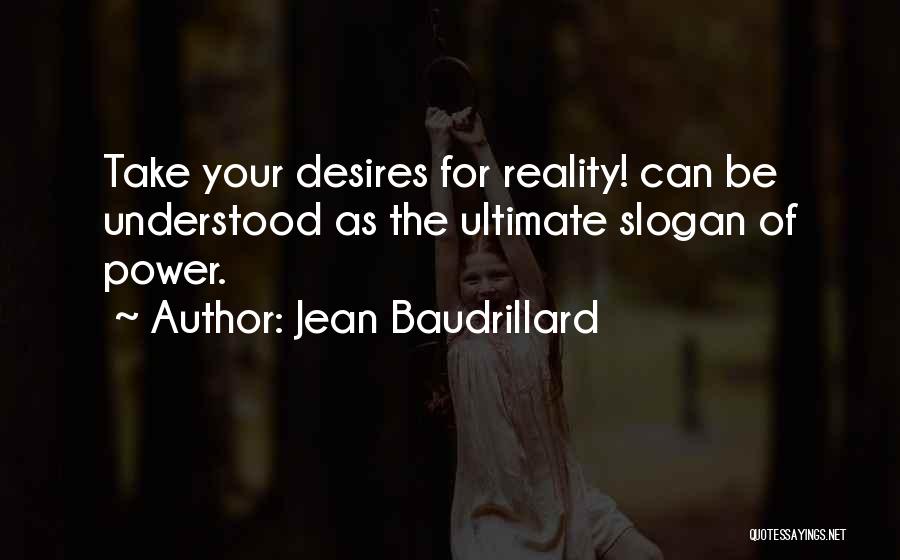 Jean Baudrillard Quotes: Take Your Desires For Reality! Can Be Understood As The Ultimate Slogan Of Power.