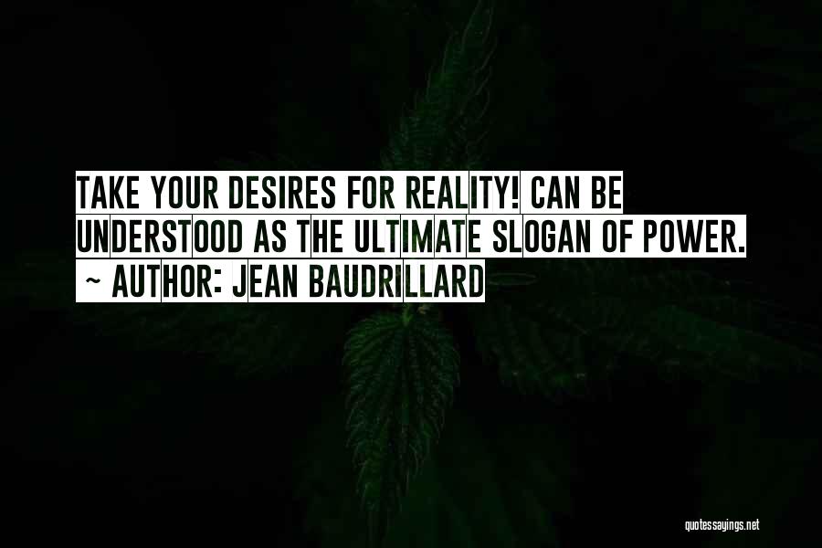 Jean Baudrillard Quotes: Take Your Desires For Reality! Can Be Understood As The Ultimate Slogan Of Power.