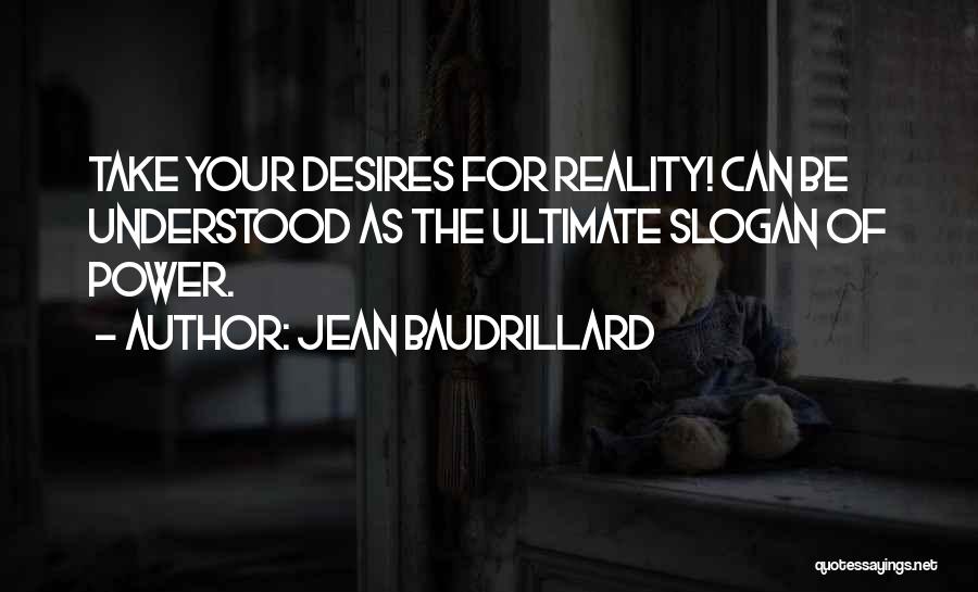 Jean Baudrillard Quotes: Take Your Desires For Reality! Can Be Understood As The Ultimate Slogan Of Power.