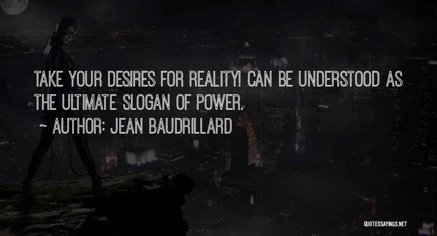 Jean Baudrillard Quotes: Take Your Desires For Reality! Can Be Understood As The Ultimate Slogan Of Power.
