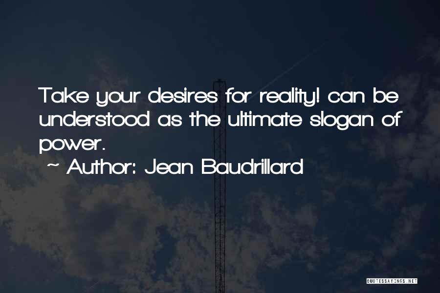 Jean Baudrillard Quotes: Take Your Desires For Reality! Can Be Understood As The Ultimate Slogan Of Power.