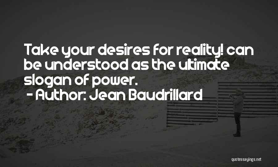 Jean Baudrillard Quotes: Take Your Desires For Reality! Can Be Understood As The Ultimate Slogan Of Power.