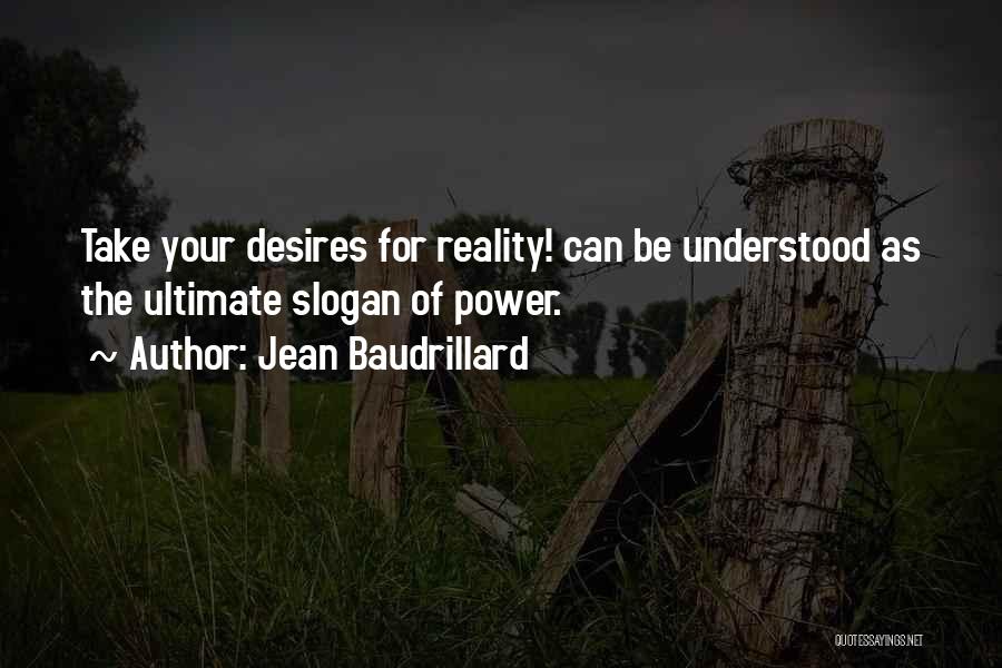 Jean Baudrillard Quotes: Take Your Desires For Reality! Can Be Understood As The Ultimate Slogan Of Power.