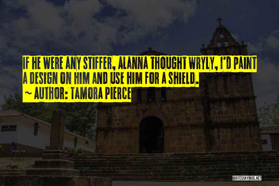 Tamora Pierce Quotes: If He Were Any Stiffer, Alanna Thought Wryly, I'd Paint A Design On Him And Use Him For A Shield.