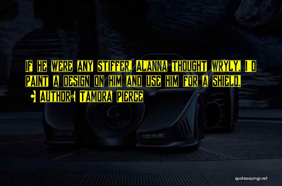 Tamora Pierce Quotes: If He Were Any Stiffer, Alanna Thought Wryly, I'd Paint A Design On Him And Use Him For A Shield.