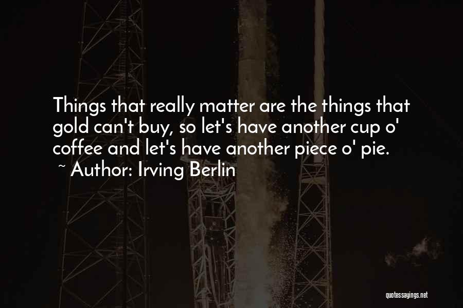 Irving Berlin Quotes: Things That Really Matter Are The Things That Gold Can't Buy, So Let's Have Another Cup O' Coffee And Let's