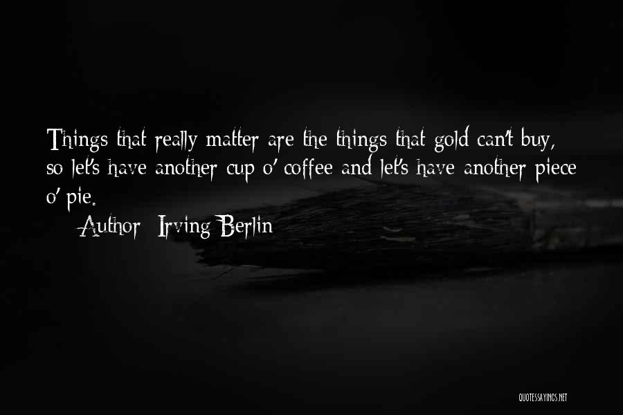 Irving Berlin Quotes: Things That Really Matter Are The Things That Gold Can't Buy, So Let's Have Another Cup O' Coffee And Let's