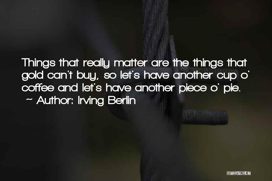 Irving Berlin Quotes: Things That Really Matter Are The Things That Gold Can't Buy, So Let's Have Another Cup O' Coffee And Let's