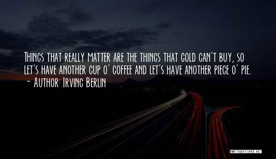 Irving Berlin Quotes: Things That Really Matter Are The Things That Gold Can't Buy, So Let's Have Another Cup O' Coffee And Let's