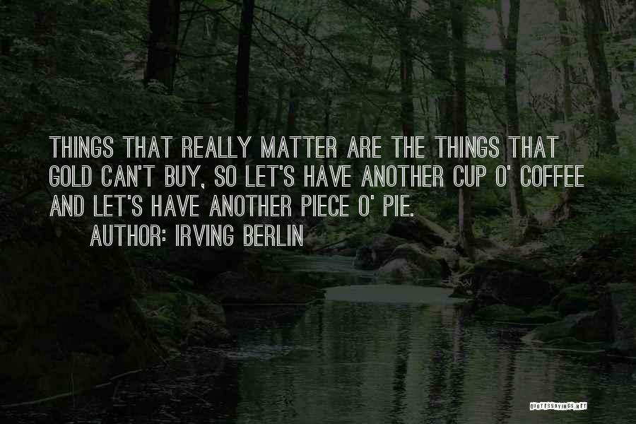 Irving Berlin Quotes: Things That Really Matter Are The Things That Gold Can't Buy, So Let's Have Another Cup O' Coffee And Let's