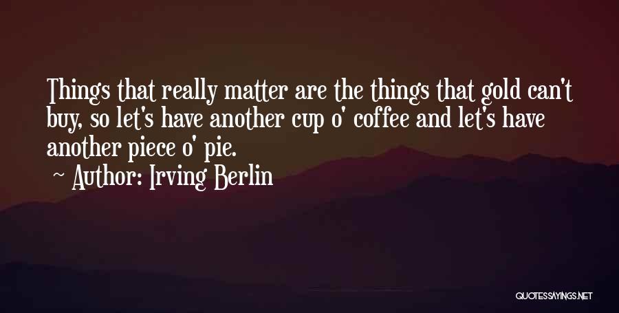 Irving Berlin Quotes: Things That Really Matter Are The Things That Gold Can't Buy, So Let's Have Another Cup O' Coffee And Let's