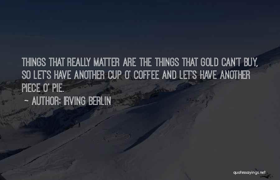 Irving Berlin Quotes: Things That Really Matter Are The Things That Gold Can't Buy, So Let's Have Another Cup O' Coffee And Let's