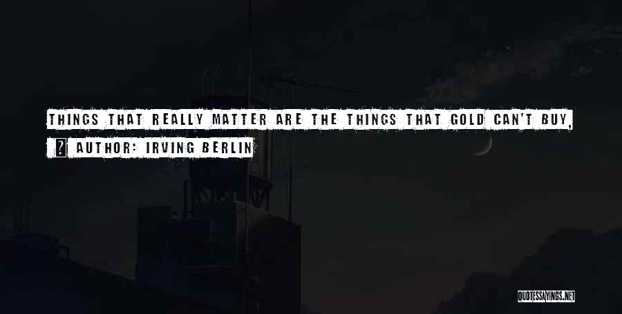 Irving Berlin Quotes: Things That Really Matter Are The Things That Gold Can't Buy, So Let's Have Another Cup O' Coffee And Let's