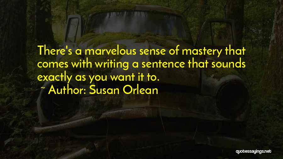 Susan Orlean Quotes: There's A Marvelous Sense Of Mastery That Comes With Writing A Sentence That Sounds Exactly As You Want It To.