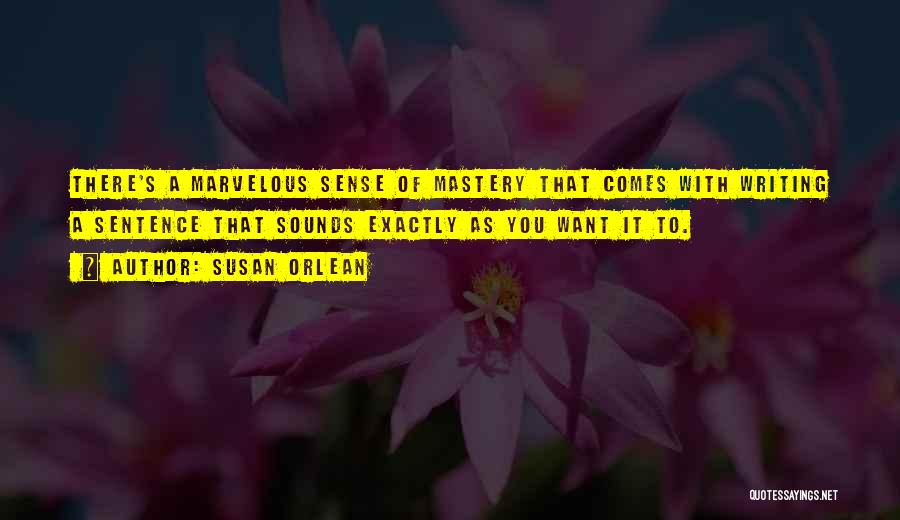 Susan Orlean Quotes: There's A Marvelous Sense Of Mastery That Comes With Writing A Sentence That Sounds Exactly As You Want It To.