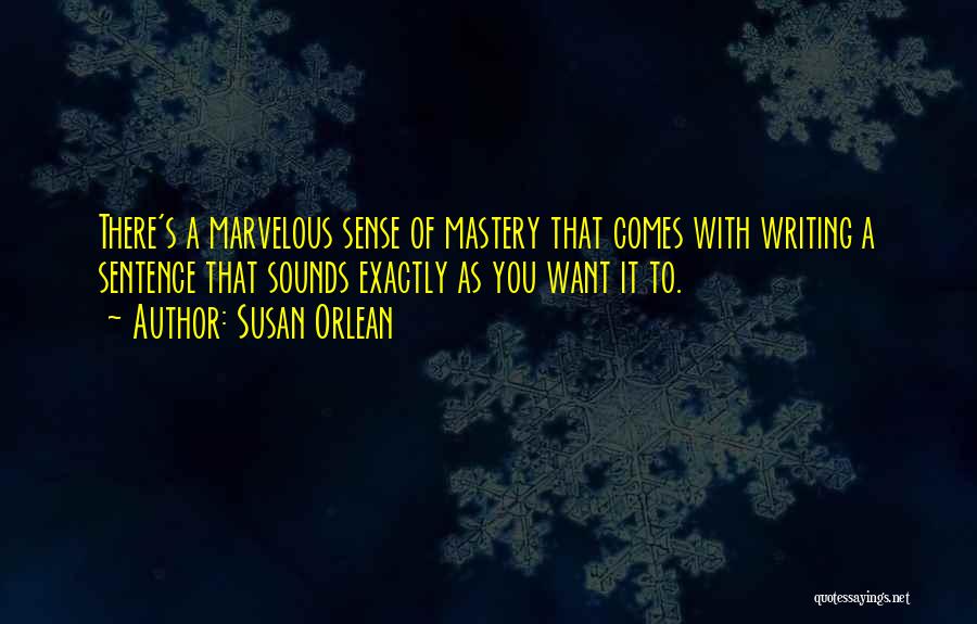 Susan Orlean Quotes: There's A Marvelous Sense Of Mastery That Comes With Writing A Sentence That Sounds Exactly As You Want It To.