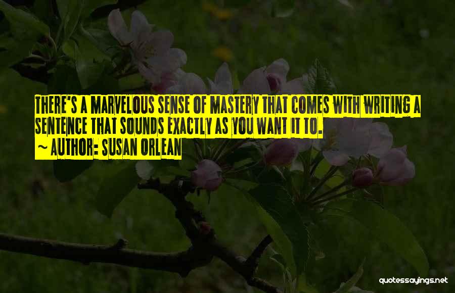 Susan Orlean Quotes: There's A Marvelous Sense Of Mastery That Comes With Writing A Sentence That Sounds Exactly As You Want It To.