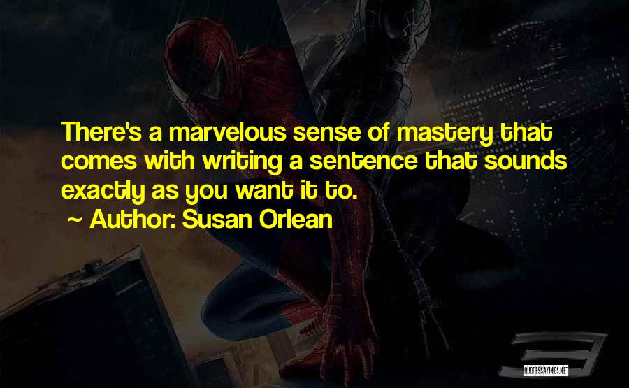 Susan Orlean Quotes: There's A Marvelous Sense Of Mastery That Comes With Writing A Sentence That Sounds Exactly As You Want It To.