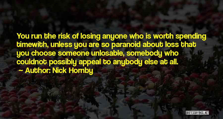Nick Hornby Quotes: You Run The Risk Of Losing Anyone Who Is Worth Spending Timewith, Unless You Are So Paranoid About Loss That