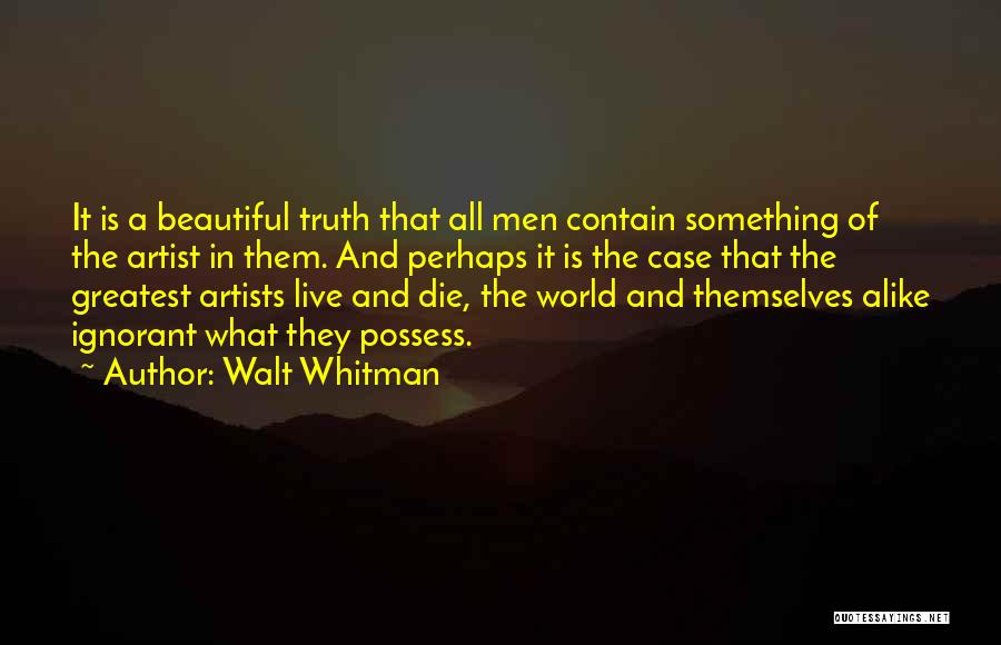 Walt Whitman Quotes: It Is A Beautiful Truth That All Men Contain Something Of The Artist In Them. And Perhaps It Is The