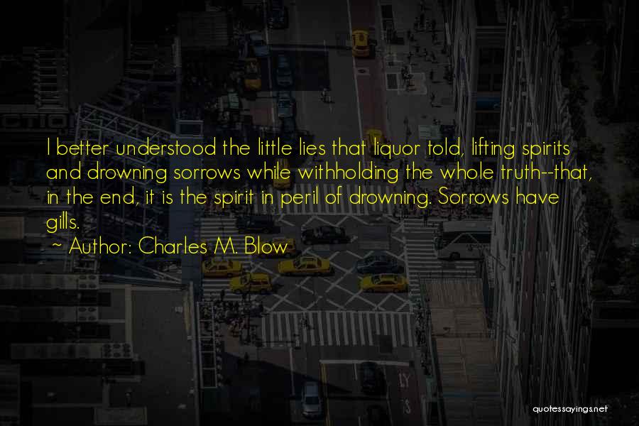 Charles M. Blow Quotes: I Better Understood The Little Lies That Liquor Told, Lifting Spirits And Drowning Sorrows While Withholding The Whole Truth--that, In