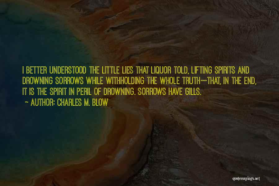 Charles M. Blow Quotes: I Better Understood The Little Lies That Liquor Told, Lifting Spirits And Drowning Sorrows While Withholding The Whole Truth--that, In