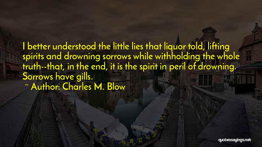 Charles M. Blow Quotes: I Better Understood The Little Lies That Liquor Told, Lifting Spirits And Drowning Sorrows While Withholding The Whole Truth--that, In