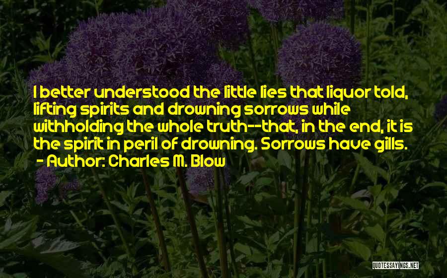 Charles M. Blow Quotes: I Better Understood The Little Lies That Liquor Told, Lifting Spirits And Drowning Sorrows While Withholding The Whole Truth--that, In