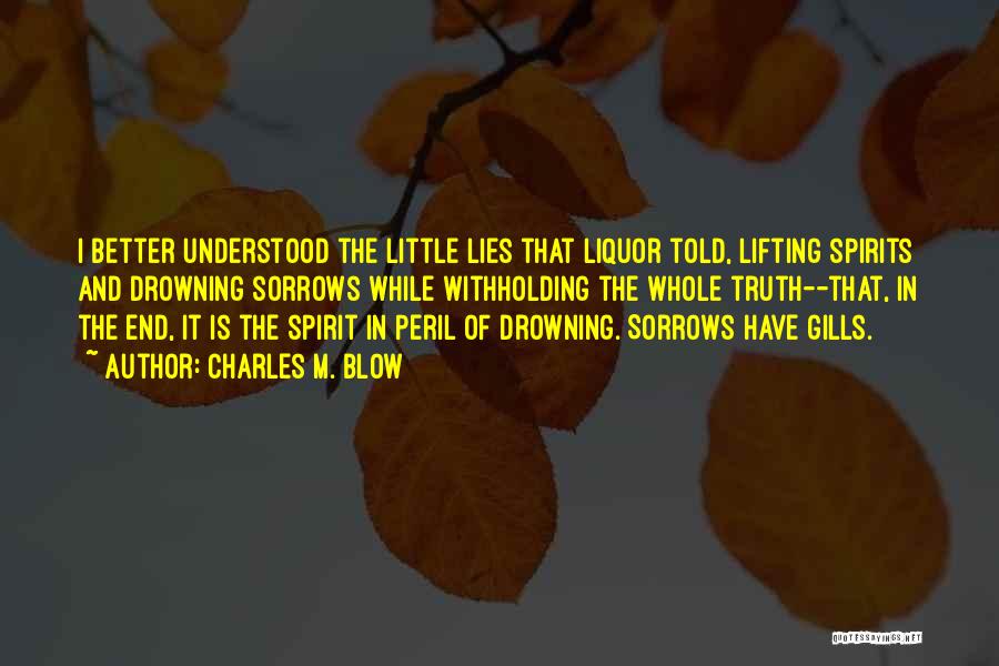 Charles M. Blow Quotes: I Better Understood The Little Lies That Liquor Told, Lifting Spirits And Drowning Sorrows While Withholding The Whole Truth--that, In