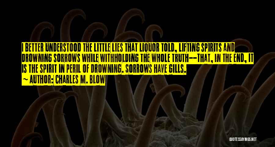 Charles M. Blow Quotes: I Better Understood The Little Lies That Liquor Told, Lifting Spirits And Drowning Sorrows While Withholding The Whole Truth--that, In