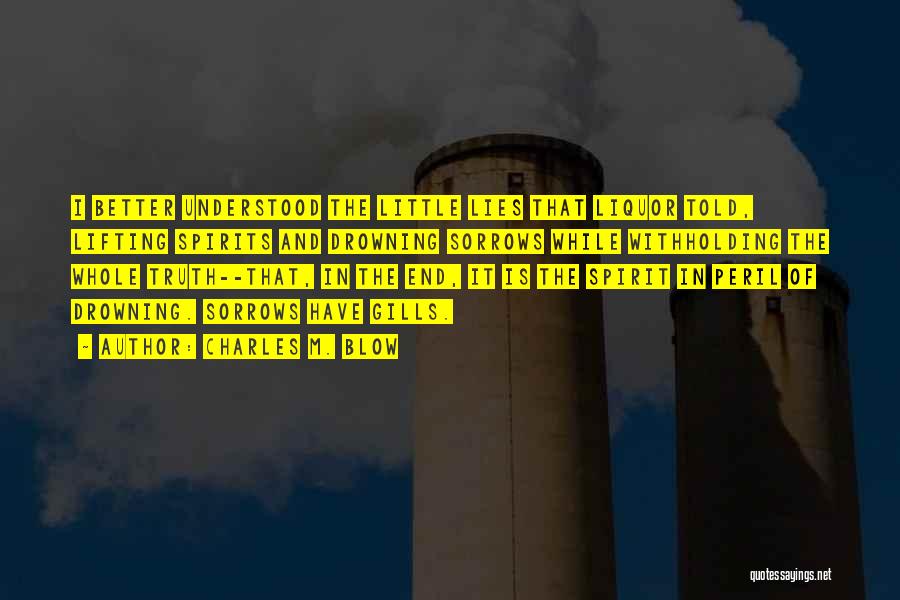 Charles M. Blow Quotes: I Better Understood The Little Lies That Liquor Told, Lifting Spirits And Drowning Sorrows While Withholding The Whole Truth--that, In