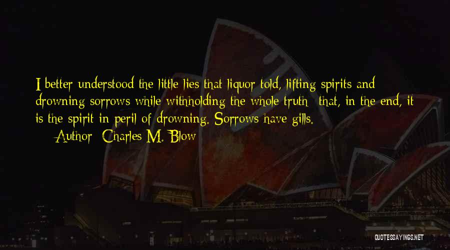 Charles M. Blow Quotes: I Better Understood The Little Lies That Liquor Told, Lifting Spirits And Drowning Sorrows While Withholding The Whole Truth--that, In