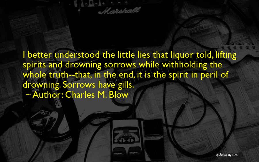 Charles M. Blow Quotes: I Better Understood The Little Lies That Liquor Told, Lifting Spirits And Drowning Sorrows While Withholding The Whole Truth--that, In