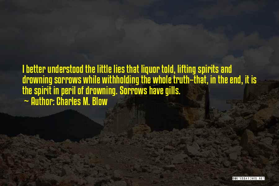 Charles M. Blow Quotes: I Better Understood The Little Lies That Liquor Told, Lifting Spirits And Drowning Sorrows While Withholding The Whole Truth--that, In