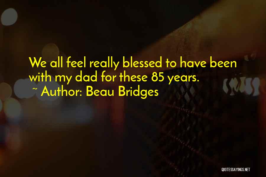 Beau Bridges Quotes: We All Feel Really Blessed To Have Been With My Dad For These 85 Years.