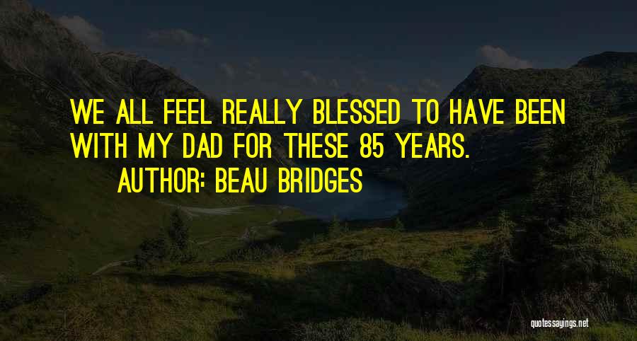 Beau Bridges Quotes: We All Feel Really Blessed To Have Been With My Dad For These 85 Years.