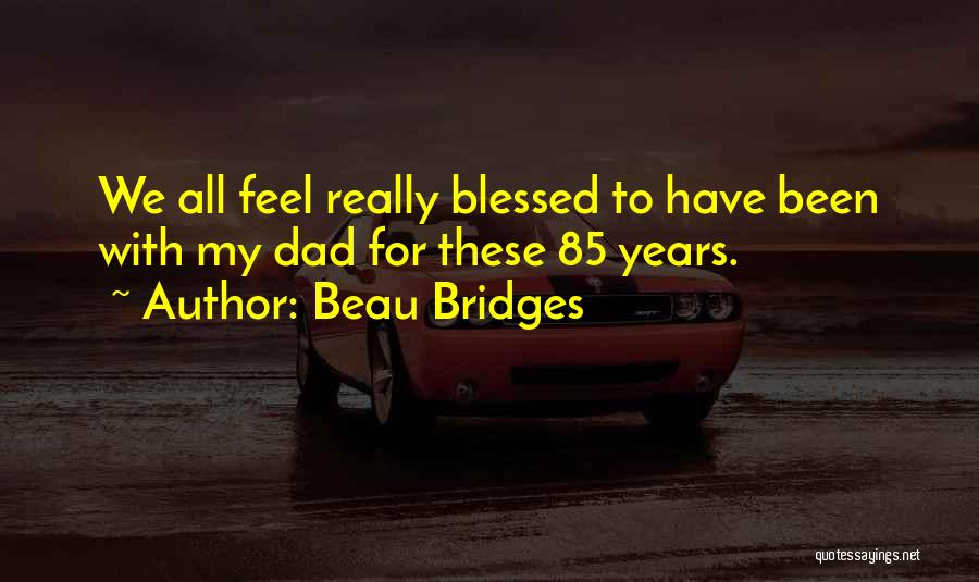 Beau Bridges Quotes: We All Feel Really Blessed To Have Been With My Dad For These 85 Years.