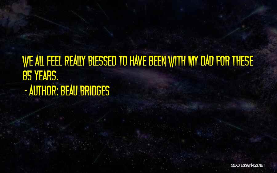 Beau Bridges Quotes: We All Feel Really Blessed To Have Been With My Dad For These 85 Years.