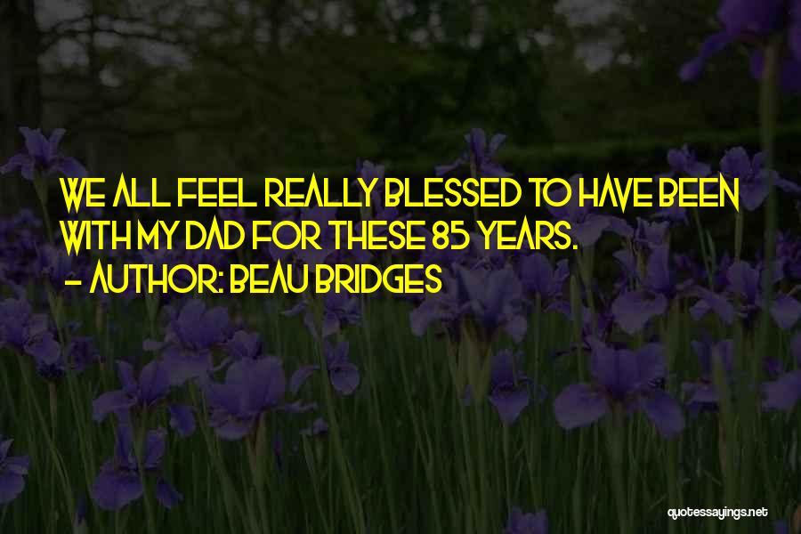Beau Bridges Quotes: We All Feel Really Blessed To Have Been With My Dad For These 85 Years.
