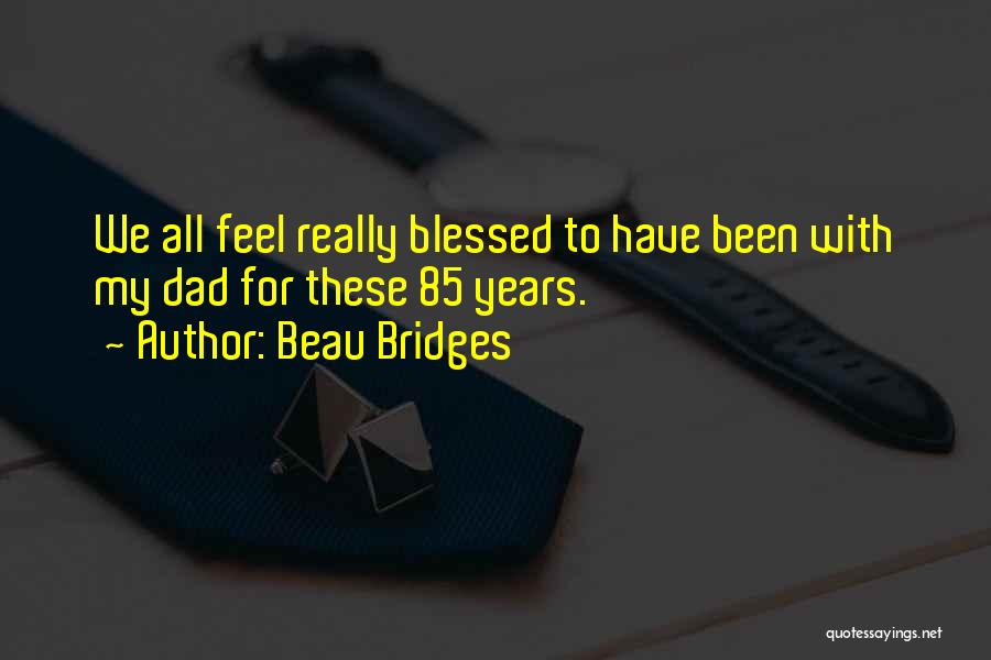 Beau Bridges Quotes: We All Feel Really Blessed To Have Been With My Dad For These 85 Years.